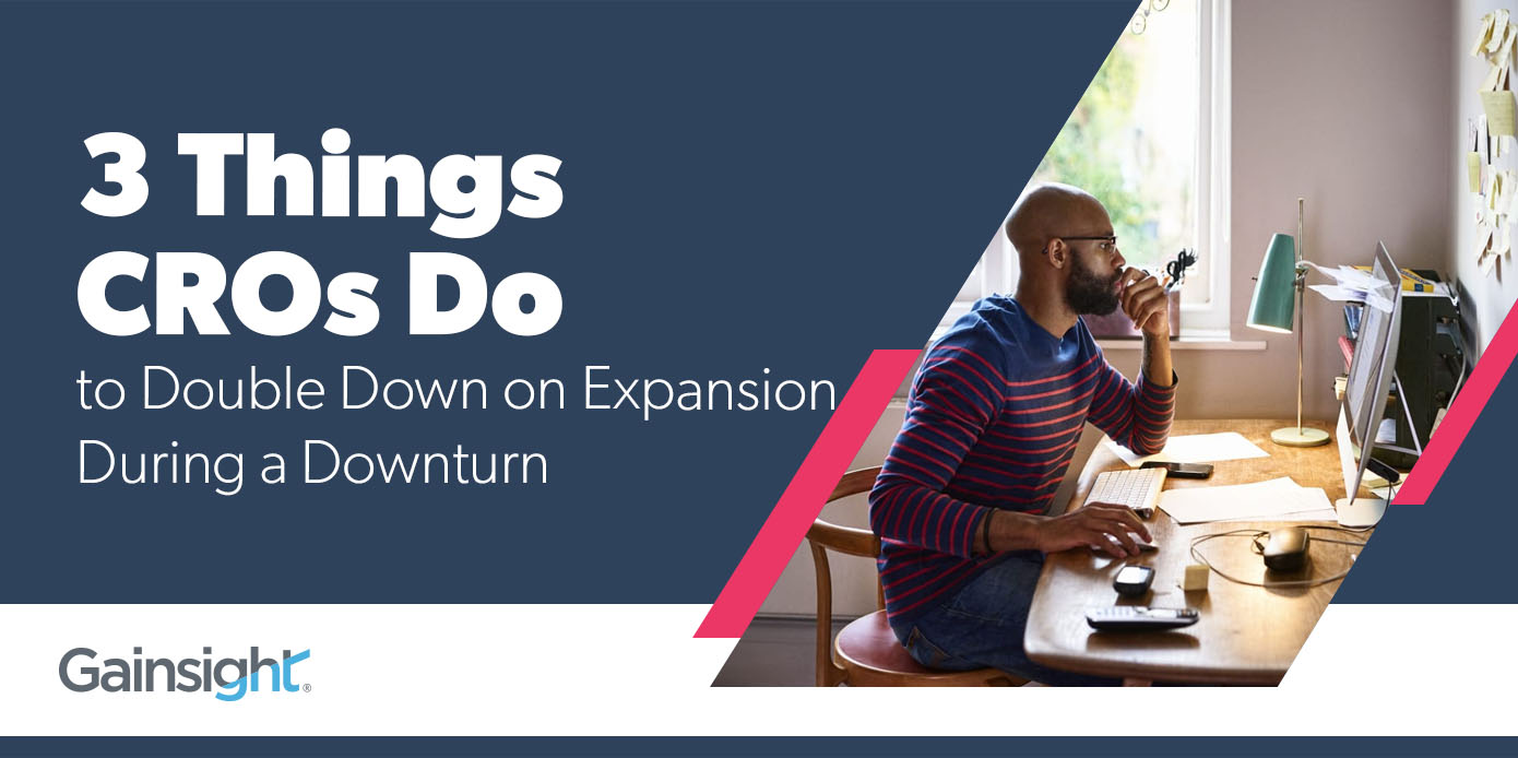 3 Things Cros Do To Double Down On Expansion During A Downturn Customer Success And Product Experience Software Gainsight